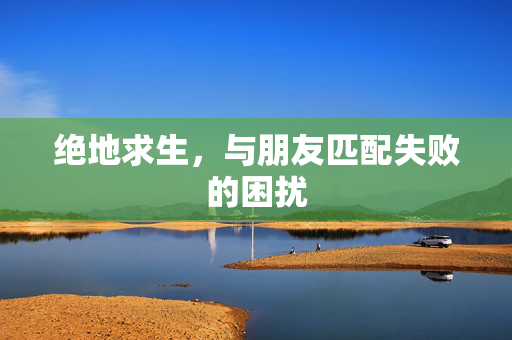 绝地求生，与朋友匹配失败的困扰