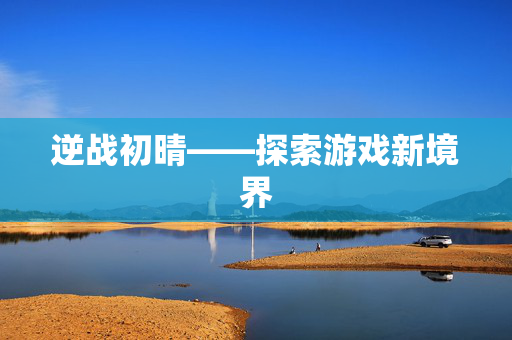 逆战初晴——探索游戏新境界