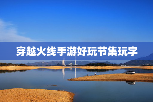 穿越火线手游好玩节集玩字