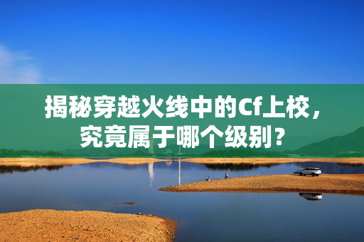 揭秘穿越火线中的Cf上校，究竟属于哪个级别？