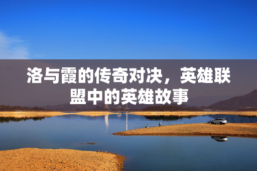洛与霞的传奇对决，英雄联盟中的英雄故事