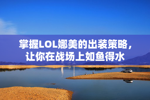 掌握LOL娜美的出装策略，让你在战场上如鱼得水
