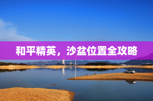 和平精英，沙盆位置全攻略