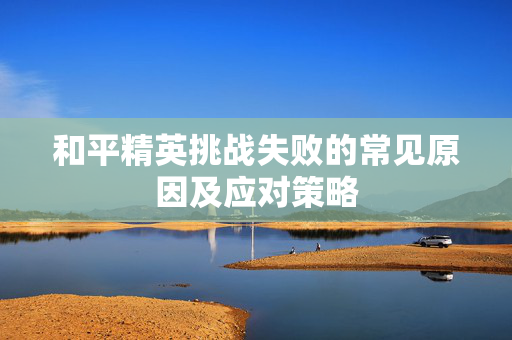 和平精英挑战失败的常见原因及应对策略