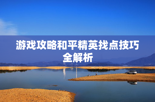 游戏攻略和平精英找点技巧全解析