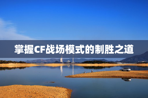 掌握CF战场模式的制胜之道