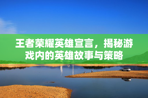 王者荣耀英雄宣言，揭秘游戏内的英雄故事与策略