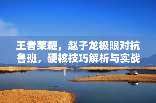 王者荣耀，赵子龙极限对抗鲁班，硬核技巧解析与实战攻略