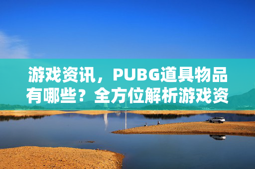 游戏资讯，PUBG道具物品有哪些？全方位解析游戏资源与获取策略