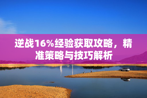 逆战16%经验获取攻略，精准策略与技巧解析