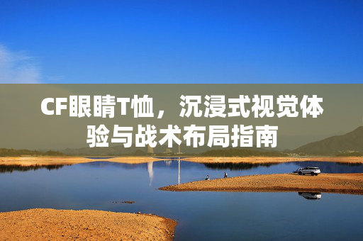 CF眼睛T恤，沉浸式视觉体验与战术布局指南