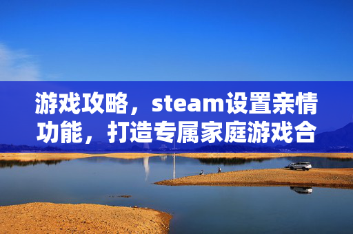 游戏攻略，steam设置亲情功能，打造专属家庭游戏合作新体验