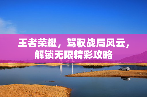 王者荣耀，驾驭战局风云，解锁无限精彩攻略