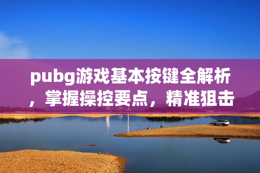 pubg游戏基本按键全解析，掌握操控要点，精准狙击上分