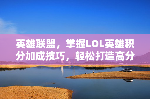英雄联盟，掌握LOL英雄积分加成技巧，轻松打造高分阵容