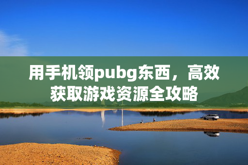 用手机领pubg东西，高效获取游戏资源全攻略