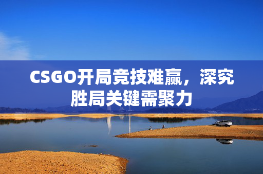 CSGO开局竞技难赢，深究胜局关键需聚力