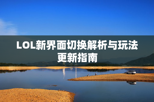 LOL新界面切换解析与玩法更新指南