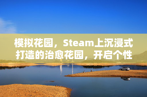 模拟花园，Steam上沉浸式打造的治愈花园，开启个性化玩法新可能