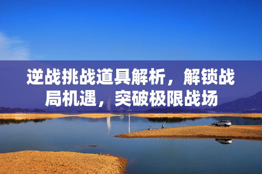逆战挑战道具解析，解锁战局机遇，突破极限战场