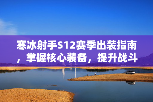 寒冰射手S12赛季出装指南，掌握核心装备，提升战斗效率