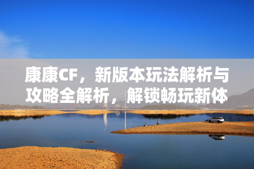 康康CF，新版本玩法解析与攻略全解析，解锁畅玩新体验