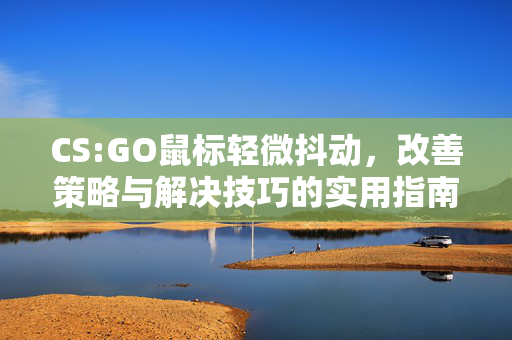 CS:GO鼠标轻微抖动，改善策略与解决技巧的实用指南