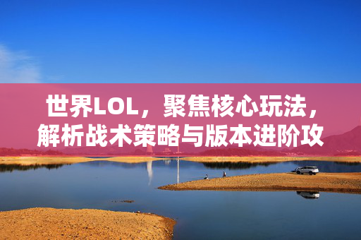 世界LOL，聚焦核心玩法，解析战术策略与版本进阶攻略