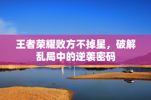 王者荣耀败方不掉星，破解乱局中的逆袭密码
