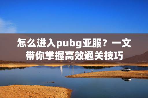 怎么进入pubg亚服？一文带你掌握高效通关技巧