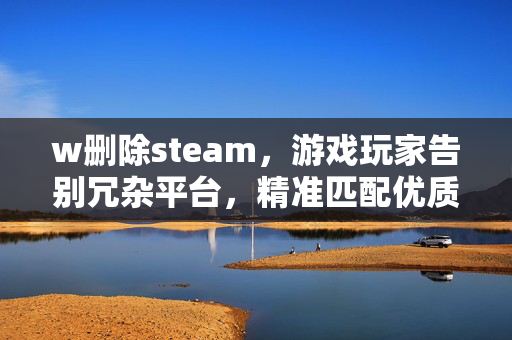w删除steam，游戏玩家告别冗杂平台，精准匹配优质内容资源指南