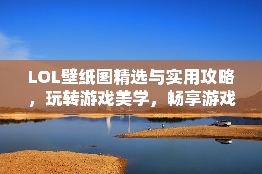 LOL壁纸图精选与实用攻略，玩转游戏美学，畅享游戏体验