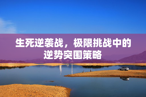 生死逆袭战，极限挑战中的逆势突围策略