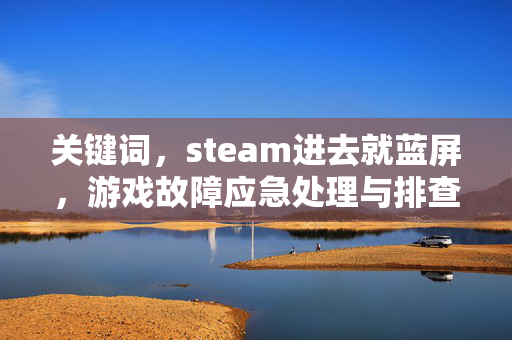 关键词，steam进去就蓝屏，游戏故障应急处理与排查指南