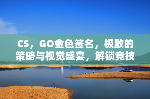CS，GO金色签名，极致的策略与视觉盛宴，解锁竞技新境界