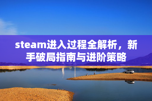 steam进入过程全解析，新手破局指南与进阶策略