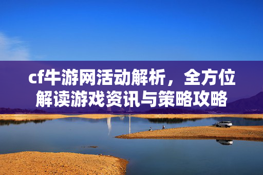cf牛游网活动解析，全方位解读游戏资讯与策略攻略