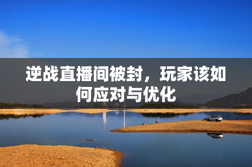 逆战直播间被封，玩家该如何应对与优化