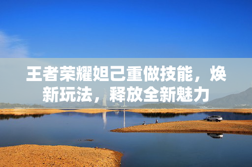 王者荣耀妲己重做技能，焕新玩法，释放全新魅力