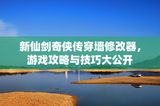 新仙剑奇侠传穿墙修改器，游戏攻略与技巧大公开