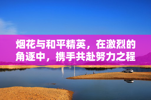 烟花与和平精英，在激烈的角逐中，携手共赴努力之程