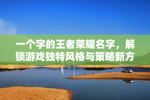 一个字的王者荣耀名字，解锁游戏独特风格与策略新方向