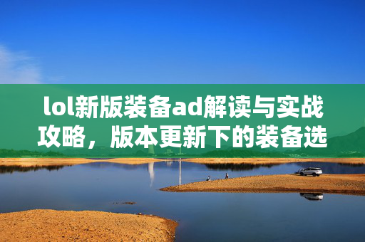 lol新版装备ad解读与实战攻略，版本更新下的装备选择指南