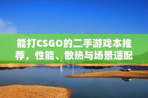 能打CSGO的二手游戏本推荐，性能、散热与场景适配全方位解析