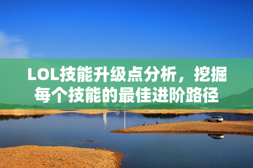 LOL技能升级点分析，挖掘每个技能的最佳进阶路径