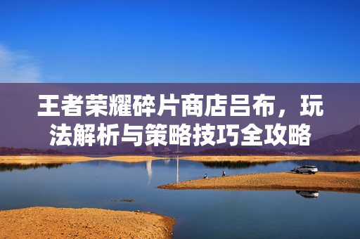 王者荣耀碎片商店吕布，玩法解析与策略技巧全攻略