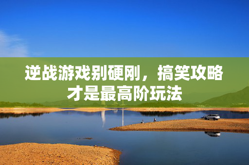 逆战游戏别硬刚，搞笑攻略才是最高阶玩法