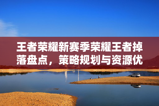 王者荣耀新赛季荣耀王者掉落盘点，策略规划与资源优化指南