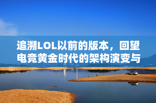 追溯LOL以前的版本，回望电竞黄金时代的架构演变与战术进化