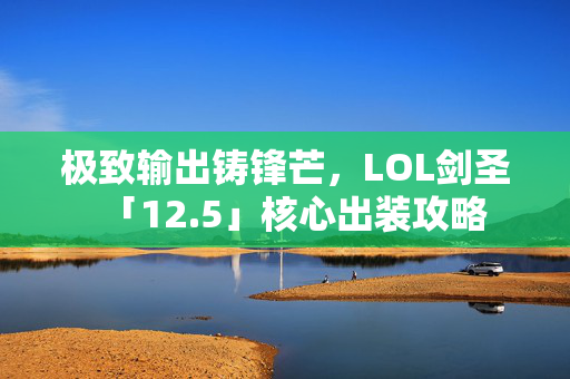 极致输出铸锋芒，LOL剑圣「12.5」核心出装攻略